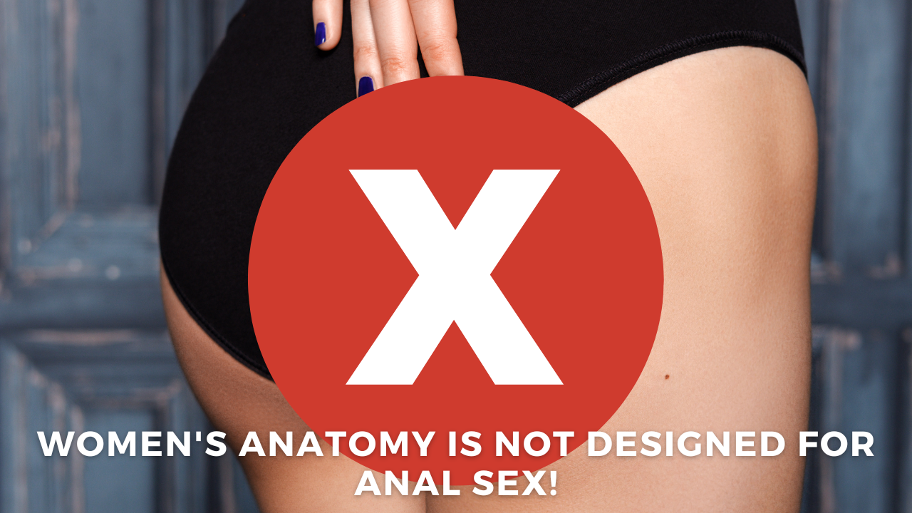 Women’s anatomy is not designed for anal sex!