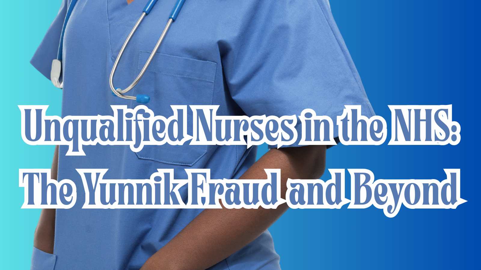 Unqualified Nurses in the NHS: The Yunnik Fraud and Beyond